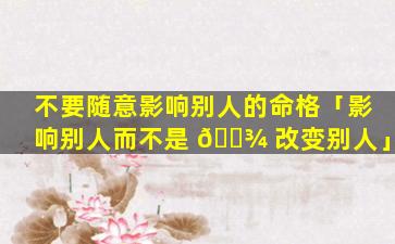 不要随意影响别人的命格「影响别人而不是 🌾 改变别人」